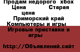 Продам недорого  хбох › Цена ­ 7 000 › Старая цена ­ 7 000 - Приморский край Компьютеры и игры » Игровые приставки и игры   